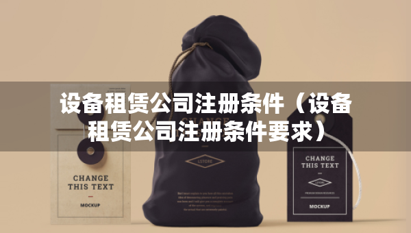設(shè)備租賃公司注冊條件（設(shè)備租賃公司注冊條件要求）