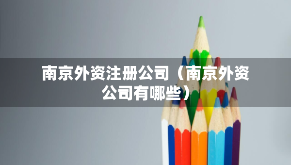 南京外資注冊公司（南京外資公司有哪些）