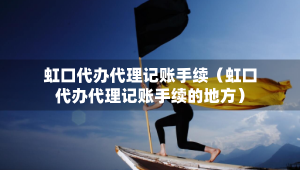 虹口代辦代理記賬手續(xù)（虹口代辦代理記賬手續(xù)的地方）
