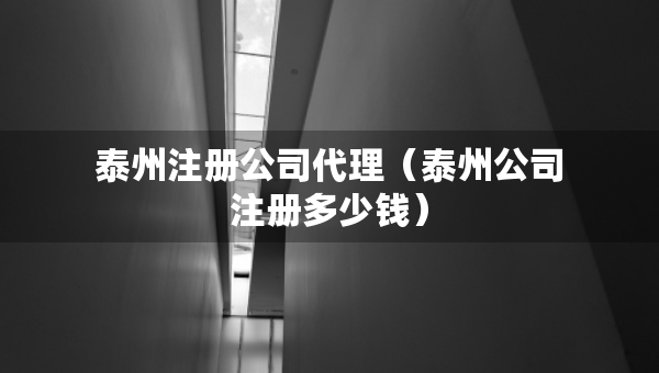 泰州注冊(cè)公司代理（泰州公司注冊(cè)多少錢）