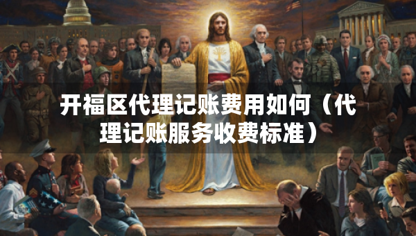 開福區(qū)代理記賬費用如何（代理記賬服務(wù)收費標準）
