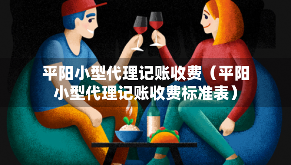 平陽小型代理記賬收費(fèi)（平陽小型代理記賬收費(fèi)標(biāo)準(zhǔn)表）