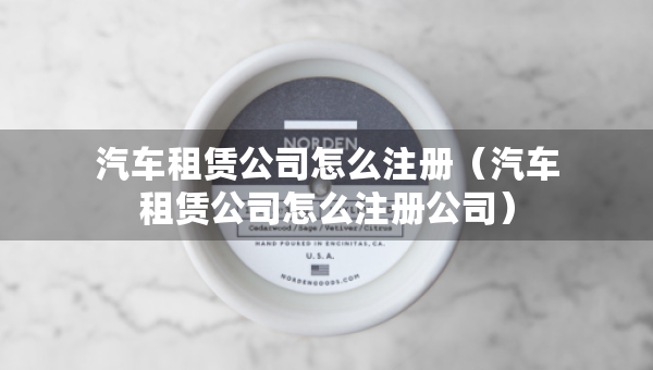 汽車租賃公司怎么注冊(cè)（汽車租賃公司怎么注冊(cè)公司）