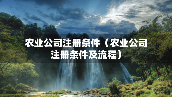 農(nóng)業(yè)公司注冊條件（農(nóng)業(yè)公司注冊條件及流程）