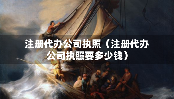 注冊代辦公司執(zhí)照（注冊代辦公司執(zhí)照要多少錢）