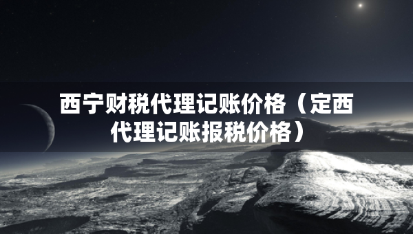 西寧財(cái)稅代理記賬價(jià)格（定西代理記賬報(bào)稅價(jià)格）