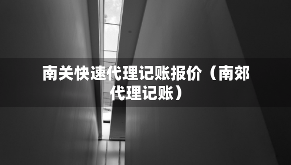 南關(guān)快速代理記賬報(bào)價(jià)（南郊代理記賬）