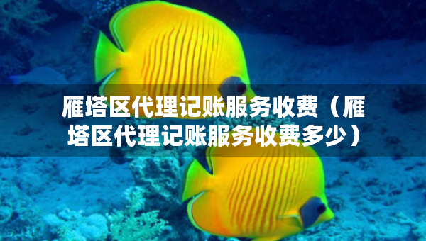 雁塔區(qū)代理記賬服務(wù)收費（雁塔區(qū)代理記賬服務(wù)收費多少）