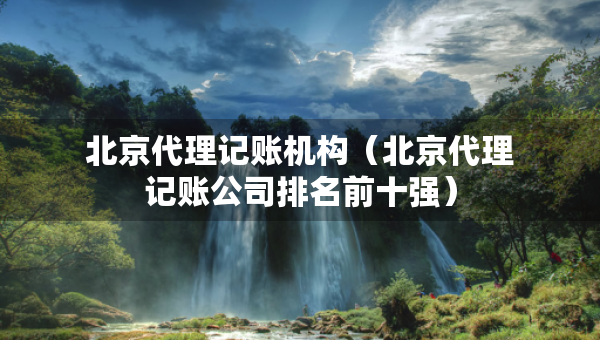 北京代理記賬機(jī)構(gòu)（北京代理記賬公司排名前十強(qiáng)）