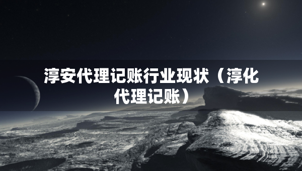 淳安代理記賬行業(yè)現(xiàn)狀（淳化代理記賬）