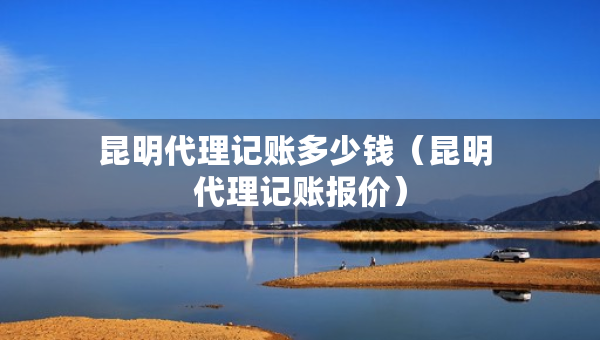 昆明代理記賬多少錢（昆明 代理記賬報(bào)價(jià)）