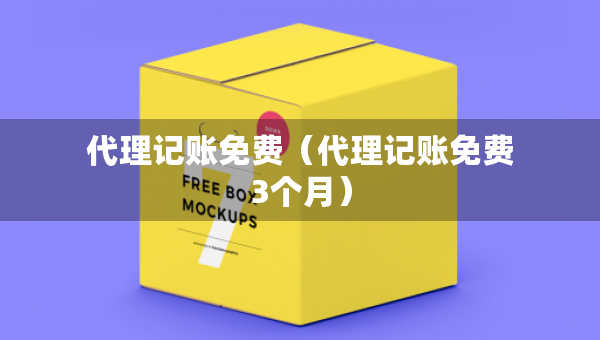代理記賬免費(fèi)（代理記賬免費(fèi)3個(gè)月）