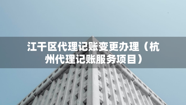 江干區(qū)代理記賬變更辦理（杭州代理記賬服務(wù)項(xiàng)目）