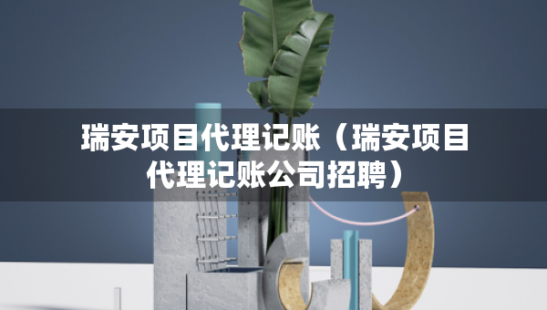 瑞安項(xiàng)目代理記賬（瑞安項(xiàng)目代理記賬公司招聘）