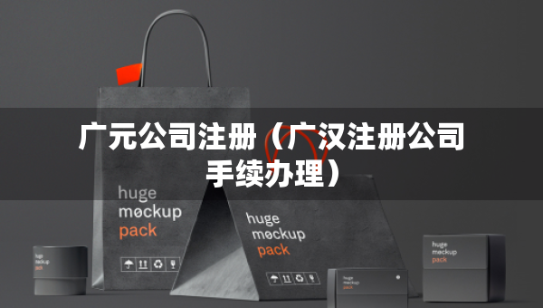 廣元公司注冊(cè)（廣漢注冊(cè)公司手續(xù)辦理）