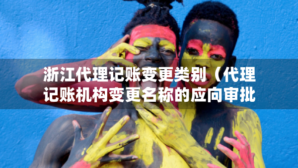 浙江代理記賬變更類別（代理記賬機構(gòu)變更名稱的應(yīng)向?qū)徟鷻C關(guān)提交什么）