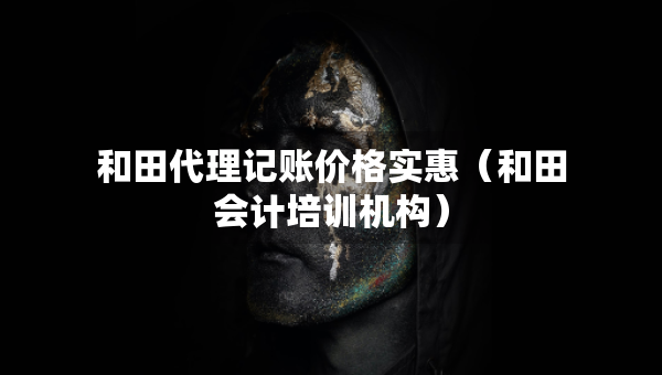 和田代理記賬價格實惠（和田會計培訓機構(gòu)）