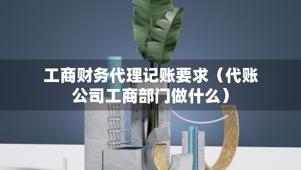 工商財(cái)務(wù)代理記賬要求（代賬公司工商部門(mén)做什么）