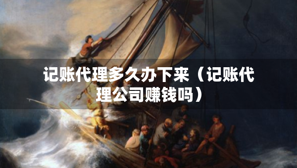 記賬代理多久辦下來(lái)（記賬代理公司賺錢(qián)嗎）