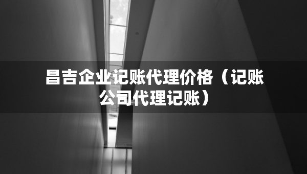 昌吉企業(yè)記賬代理價格（記賬公司代理記賬）