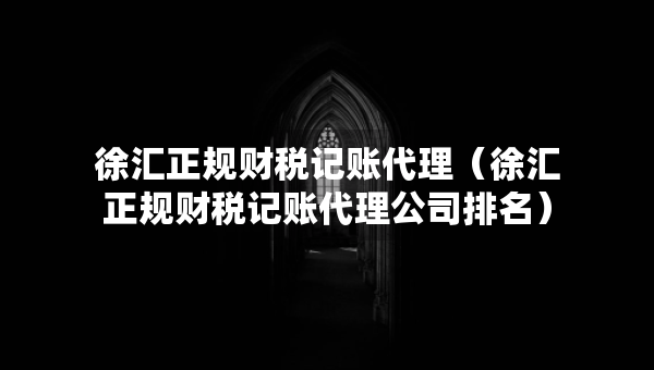 徐匯正規(guī)財稅記賬代理（徐匯正規(guī)財稅記賬代理公司排名）