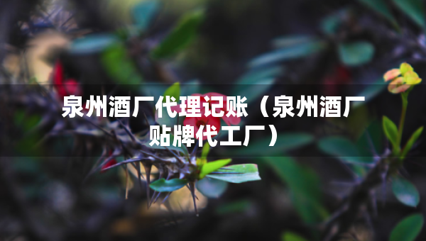 泉州酒廠代理記賬（泉州酒廠貼牌代工廠）
