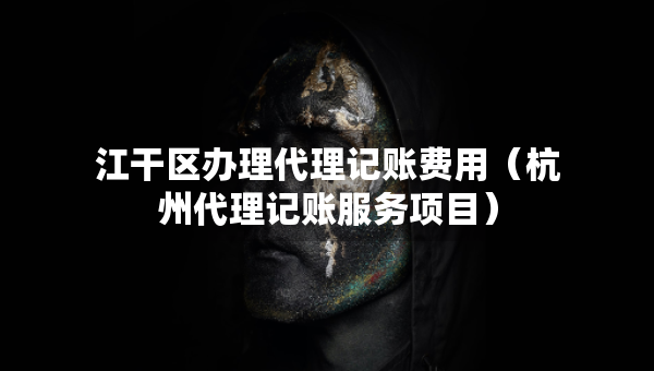 江干區(qū)辦理代理記賬費(fèi)用（杭州代理記賬服務(wù)項(xiàng)目）