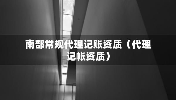 南部常規(guī)代理記賬資質(zhì)（代理記帳資質(zhì)）
