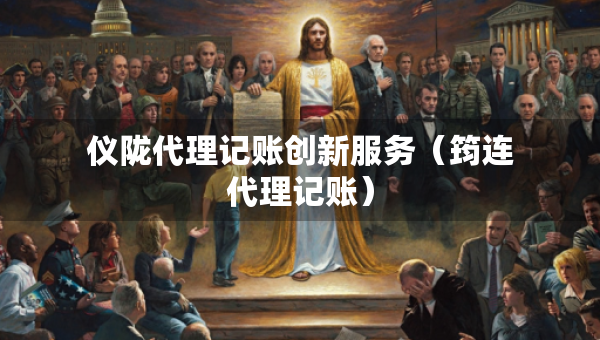 儀隴代理記賬創(chuàng)新服務(wù)（筠連代理記賬）