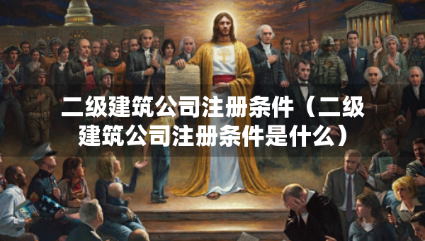 二級(jí)建筑公司注冊(cè)條件（二級(jí)建筑公司注冊(cè)條件是什么）