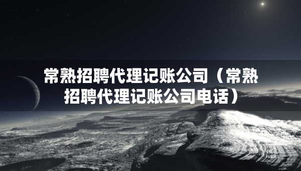 常熟招聘代理記賬公司（常熟招聘代理記賬公司電話）
