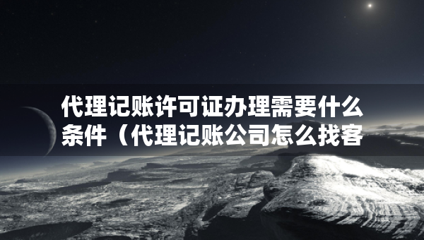 代理記賬許可證辦理需要什么條件（代理記賬公司怎么找客源）