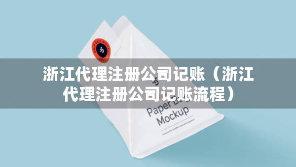 浙江代理注冊(cè)公司記賬（浙江代理注冊(cè)公司記賬流程）