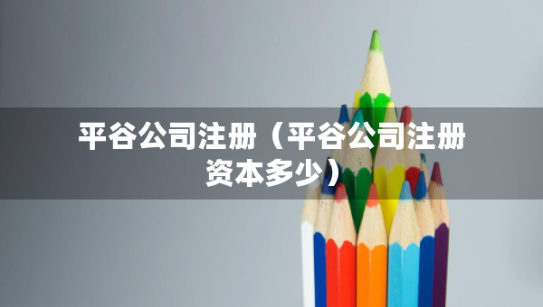 平谷公司注冊（平谷公司注冊資本多少）