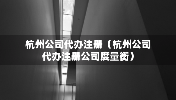 杭州公司代辦注冊（杭州公司代辦注冊公司度量衡）