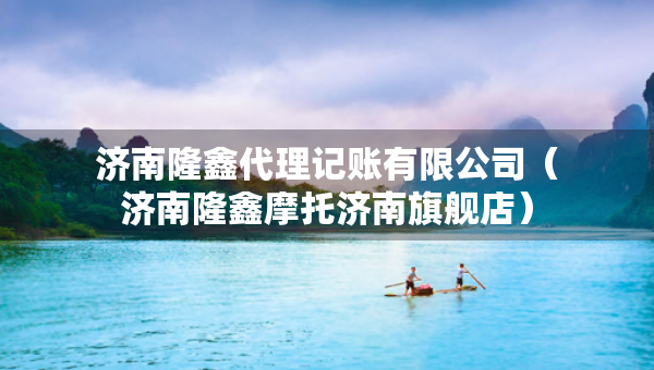 濟(jì)南隆鑫代理記賬有限公司（濟(jì)南隆鑫摩托濟(jì)南旗艦店）
