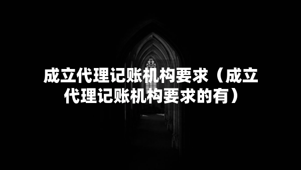 成立代理記賬機(jī)構(gòu)要求（成立代理記賬機(jī)構(gòu)要求的有）