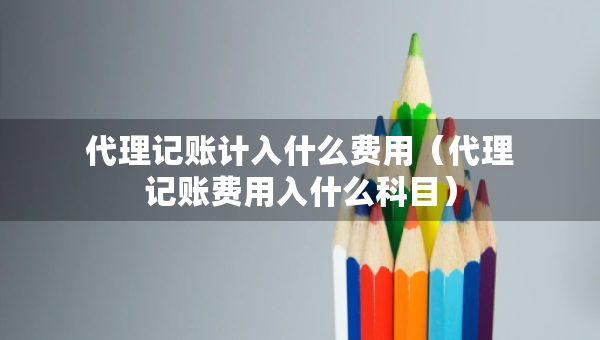 代理記賬計入什么費用（代理記賬費用入什么科目）