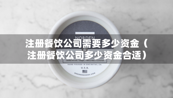 注冊(cè)餐飲公司需要多少資金（注冊(cè)餐飲公司多少資金合適）