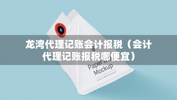 龍灣代理記賬會計報稅（會計代理記賬報稅哪便宜）