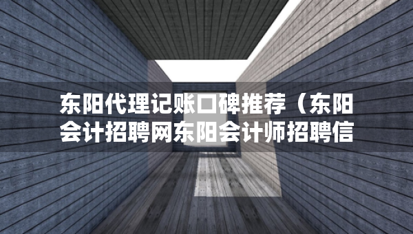 東陽代理記賬口碑推薦（東陽會計招聘網(wǎng)東陽會計師招聘信息）