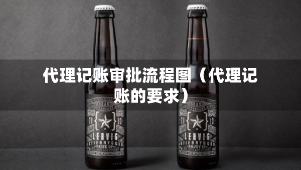 代理記賬審批流程圖（代理記賬的要求）