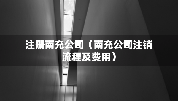 注冊(cè)南充公司（南充公司注銷流程及費(fèi)用）