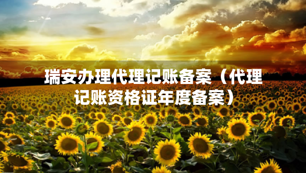 瑞安辦理代理記賬備案（代理記賬資格證年度備案）