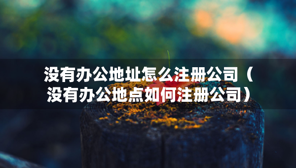 沒有辦公地址怎么注冊公司（沒有辦公地點如何注冊公司）