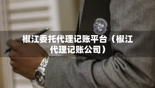 椒江委托代理記賬平臺（椒江代理記賬公司）