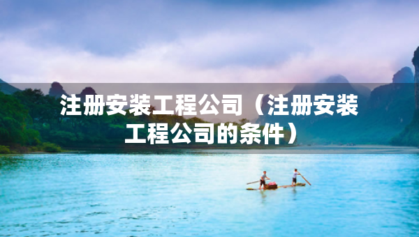 注冊(cè)安裝工程公司（注冊(cè)安裝工程公司的條件）