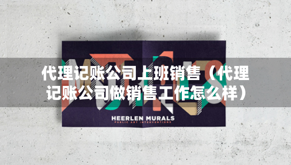 代理記賬公司上班銷售（代理記賬公司做銷售工作怎么樣）