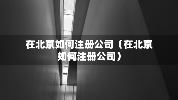 在北京如何注冊(cè)公司（在北京如何注冊(cè)公司）