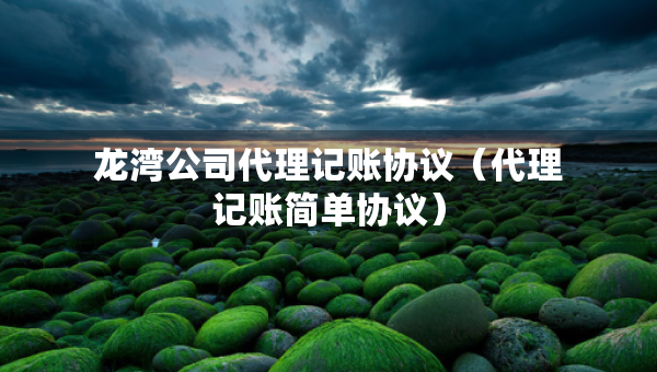 龍灣公司代理記賬協(xié)議（代理記賬簡(jiǎn)單協(xié)議）